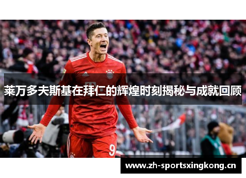 莱万多夫斯基在拜仁的辉煌时刻揭秘与成就回顾 莱万多夫斯基在拜仁的辉煌时刻揭秘与成就回顾