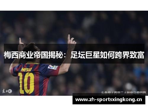 梅西商业帝国揭秘:足坛巨星如何跨界致富 梅西商业帝国揭秘:足坛巨星如何跨界致富