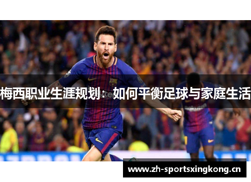 梅西职业生涯规划：如何平衡足球与家庭生活