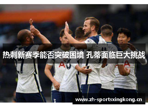 热刺新赛季能否突破困境 孔蒂面临巨大挑战 热刺新赛季能否突破困境 孔蒂面临巨大挑战