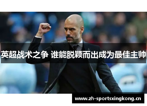 英超战术之争 谁能脱颖而出成为最佳主帅 英超战术之争 谁能脱颖而出成为最佳主帅