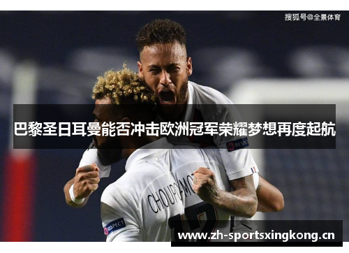 巴黎圣日耳曼能否冲击欧洲冠军荣耀梦想再度起航 巴黎圣日耳曼能否冲击欧洲冠军荣耀梦想再度起航