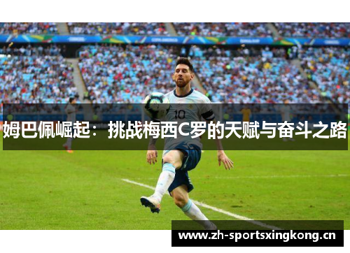 姆巴佩崛起:挑战梅西C罗的天赋与奋斗之路 姆巴佩崛起:挑战梅西C罗的天赋与奋斗之路