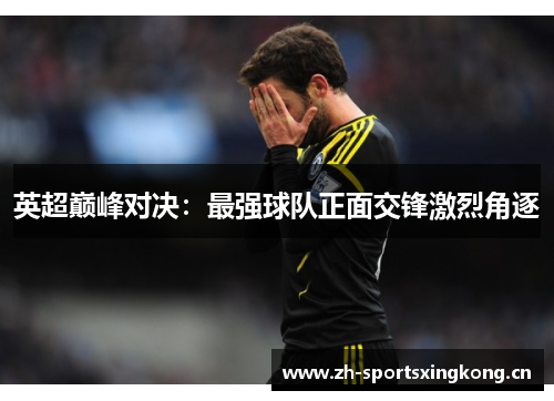 英超巅峰对决:最强球队正面交锋激烈角逐 英超巅峰对决:最强球队正面交锋激烈角逐