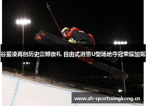 谷爱凌再创历史震撼崇礼 自由式滑雪U型场地夺冠荣耀加冕