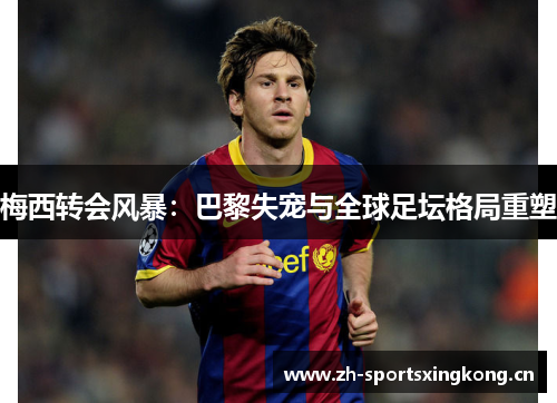 梅西转会风暴:巴黎失宠与全球足坛格局重塑 梅西转会风暴:巴黎失宠与全球足坛格局重塑