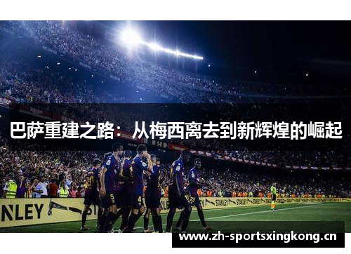 巴萨重建之路:从梅西离去到新辉煌的崛起 巴萨重建之路:从梅西离去到新辉煌的崛起