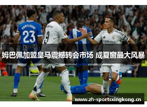 姆巴佩加盟皇马震撼转会市场 成夏窗最大风暴 姆巴佩加盟皇马震撼转会市场 成夏窗最大风暴