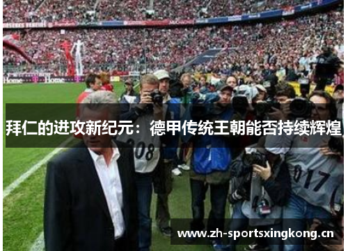 拜仁的进攻新纪元:德甲传统王朝能否持续辉煌 拜仁的进攻新纪元:德甲传统王朝能否持续辉煌