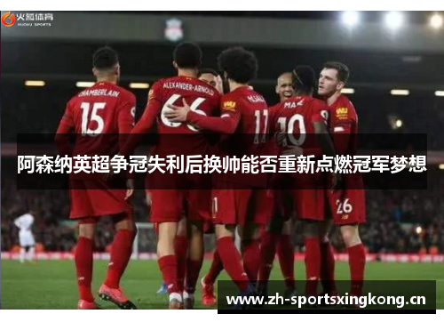 阿森纳英超争冠失利后换帅能否重新点燃冠军梦想 阿森纳英超争冠失利后换帅能否重新点燃冠军梦想