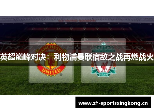 英超巅峰对决:利物浦曼联宿敌之战再燃战火 英超巅峰对决:利物浦曼联宿敌之战再燃战火