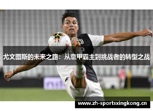 尤文图斯的未来之路:从意甲霸主到挑战者的转型之战 尤文图斯的未来之路:从意甲霸主到挑战者的转型之战