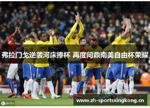 弗拉门戈逆袭河床捧杯 再度问鼎南美自由杯荣耀 弗拉门戈逆袭河床捧杯 再度问鼎南美自由杯荣耀
