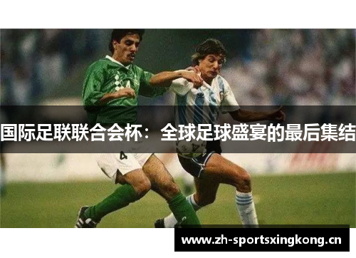 国际足联联合会杯:全球足球盛宴的最后集结 国际足联联合会杯:全球足球盛宴的最后集结