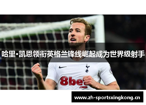 哈里·凯恩领衔英格兰锋线崛起成为世界级射手 哈里·凯恩领衔英格兰锋线崛起成为世界级射手