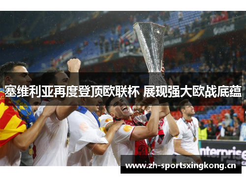 塞维利亚再度登顶欧联杯 展现强大欧战底蕴 塞维利亚再度登顶欧联杯 展现强大欧战底蕴