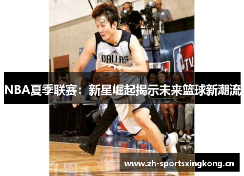 NBA夏季联赛:新星崛起揭示未来篮球新潮流 NBA夏季联赛:新星崛起揭示未来篮球新潮流