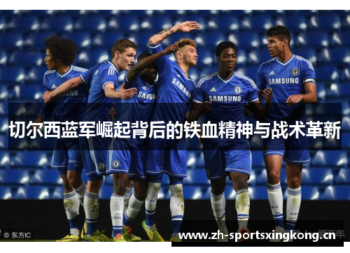 切尔西蓝军崛起背后的铁血精神与战术革新 切尔西蓝军崛起背后的铁血精神与战术革新