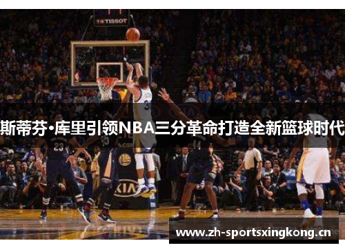 斯蒂芬·库里引领NBA三分革命打造全新篮球时代 斯蒂芬·库里引领NBA三分革命打造全新篮球时代
