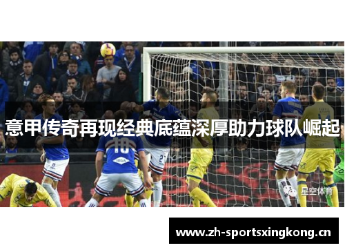 意甲传奇再现经典底蕴深厚助力球队崛起 意甲传奇再现经典底蕴深厚助力球队崛起
