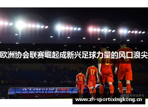 欧洲协会联赛崛起成新兴足球力量的风口浪尖 欧洲协会联赛崛起成新兴足球力量的风口浪尖