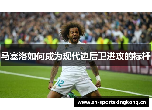 马塞洛如何成为现代边后卫进攻的标杆 马塞洛如何成为现代边后卫进攻的标杆