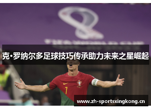 克·罗纳尔多足球技巧传承助力未来之星崛起 克·罗纳尔多足球技巧传承助力未来之星崛起