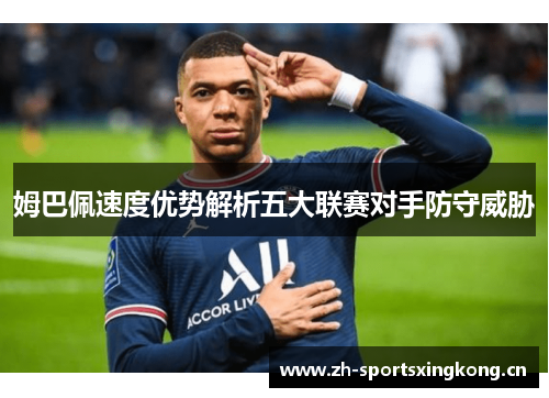 姆巴佩速度优势解析五大联赛对手防守威胁 姆巴佩速度优势解析五大联赛对手防守威胁