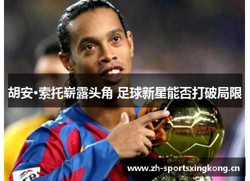 胡安·索托崭露头角 足球新星能否打破局限 胡安·索托崭露头角 足球新星能否打破局限
