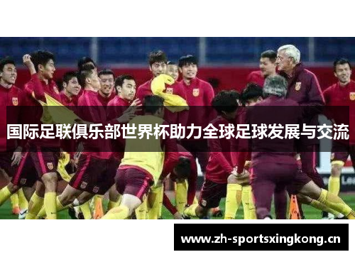 国际足联俱乐部世界杯助力全球足球发展与交流 国际足联俱乐部世界杯助力全球足球发展与交流