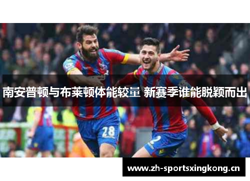 南安普顿与布莱顿体能较量 新赛季谁能脱颖而出 南安普顿与布莱顿体能较量 新赛季谁能脱颖而出