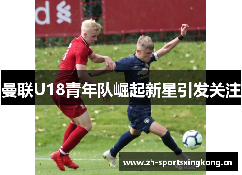 曼联U18青年队崛起新星引发关注 曼联U18青年队崛起新星引发关注