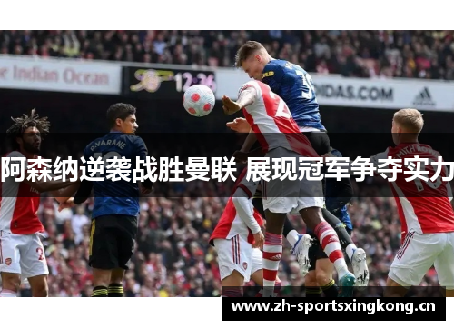 阿森纳逆袭战胜曼联 展现冠军争夺实力 阿森纳逆袭战胜曼联 展现冠军争夺实力