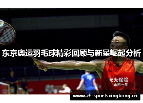 东京奥运羽毛球精彩回顾与新星崛起分析 东京奥运羽毛球精彩回顾与新星崛起分析